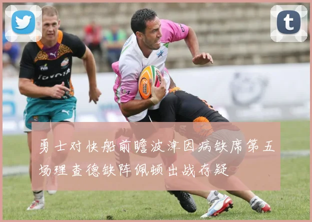 勇士对快船前瞻波津因病缺席第五场理查德缺阵佩顿出战存疑