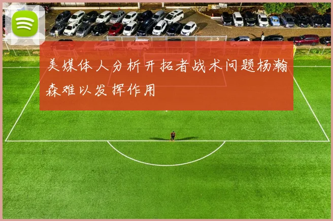美媒体人分析开拓者战术问题杨瀚森难以发挥作用