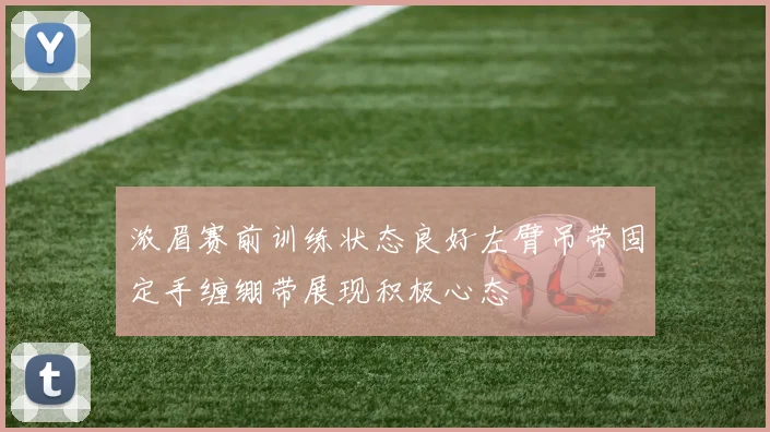 浓眉赛前训练状态良好左臂吊带固定手缠绷带展现积极心态