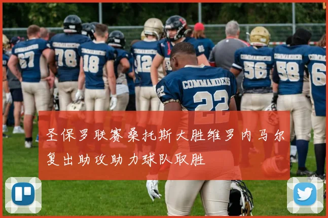 圣保罗联赛桑托斯大胜维罗内马尔复出助攻助力球队取胜