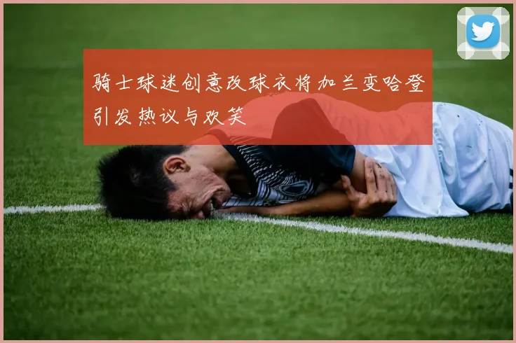 骑士球迷创意改球衣将加兰变哈登引发热议与欢笑