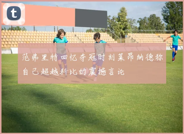 范弗里特回忆夺冠时刻莱昂纳德称自己超越科比的震撼言论