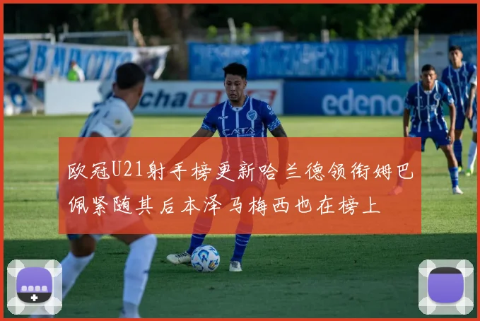 欧冠U21射手榜更新哈兰德领衔姆巴佩紧随其后本泽马梅西也在榜上