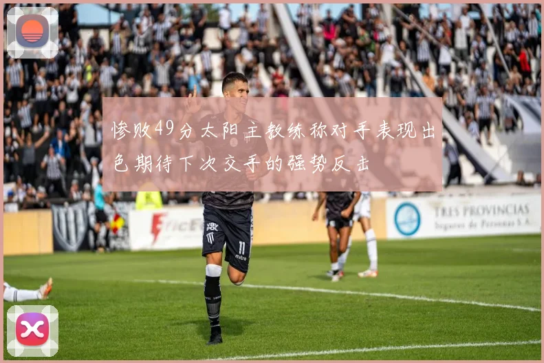 惨败49分太阳主教练称对手表现出色期待下次交手的强势反击