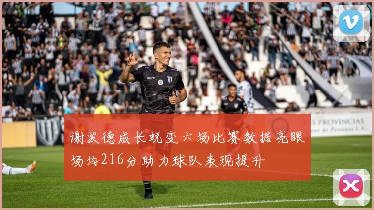 谢泼德成长蜕变六场比赛数据亮眼场均216分助力球队表现提升