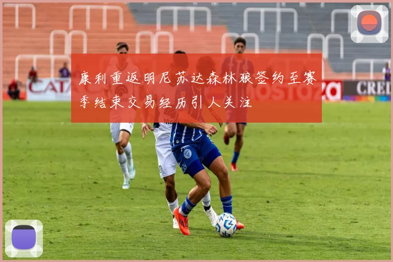 康利重返明尼苏达森林狼签约至赛季结束交易经历引人关注