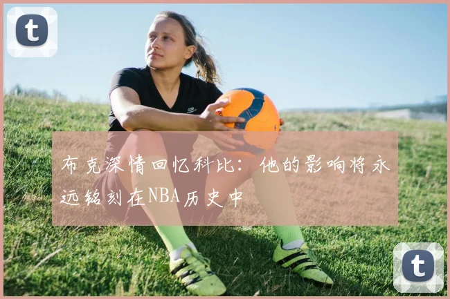 布克深情回忆科比：他的影响将永远铭刻在NBA历史中