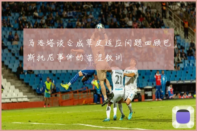 马洛塔谈合成草皮适应问题回顾巴斯托尼事件的苦涩教训