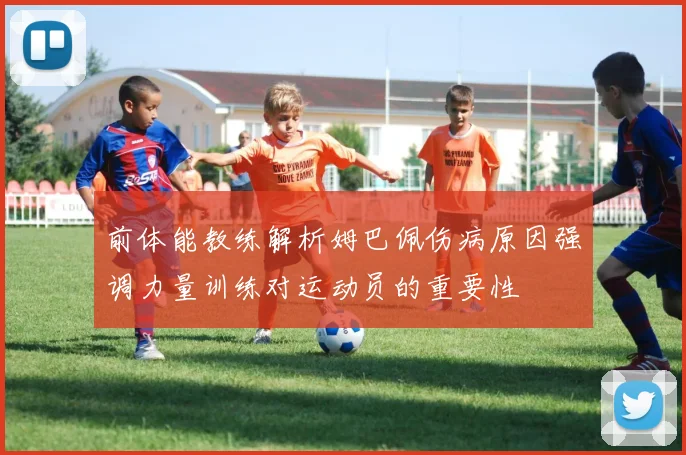 前体能教练解析姆巴佩伤病原因强调力量训练对运动员的重要性