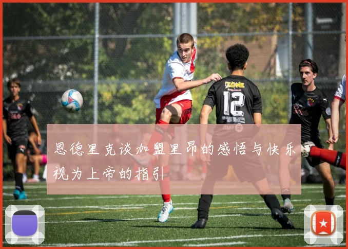 恩德里克谈加盟里昂的感悟与快乐视为上帝的指引