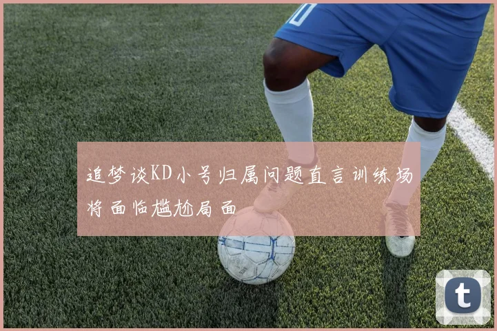 追梦谈KD小号归属问题直言训练场将面临尴尬局面