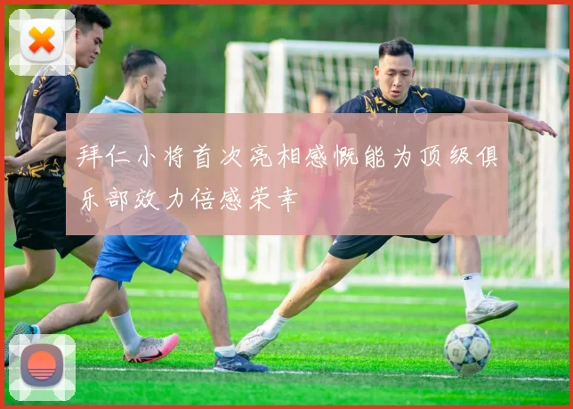 拜仁小将首次亮相感慨能为顶级俱乐部效力倍感荣幸