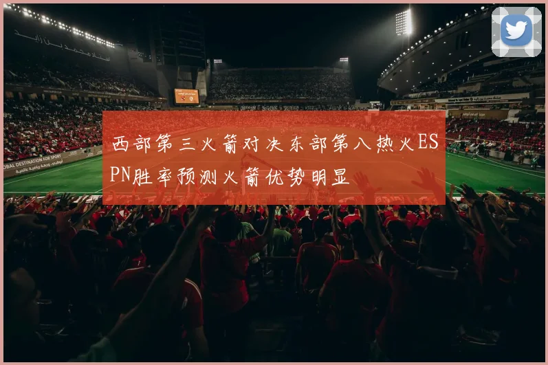 西部第三火箭对决东部第八热火ESPN胜率预测火箭优势明显