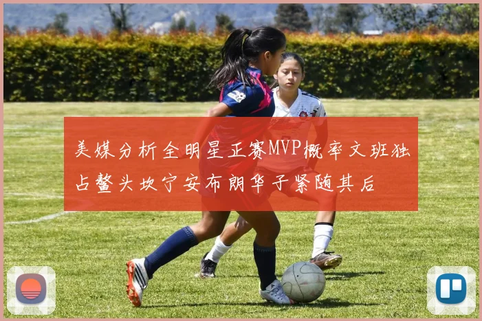 美媒分析全明星正赛MVP概率文班独占鳌头坎宁安布朗华子紧随其后