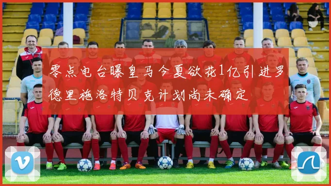 零点电台曝皇马今夏欲花1亿引进罗德里施洛特贝克计划尚未确定