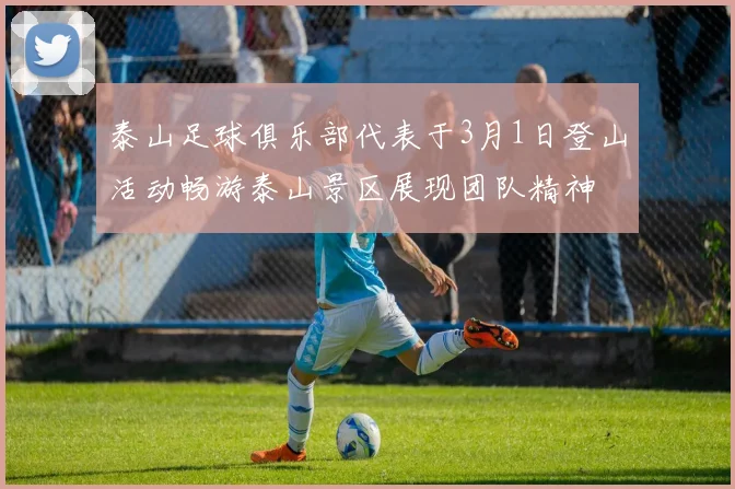 泰山足球俱乐部代表于3月1日登山活动畅游泰山景区展现团队精神