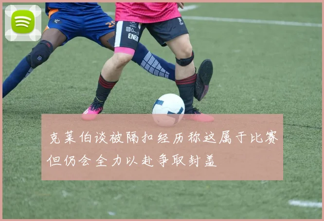 克莱伯谈被隔扣经历称这属于比赛但仍会全力以赴争取封盖