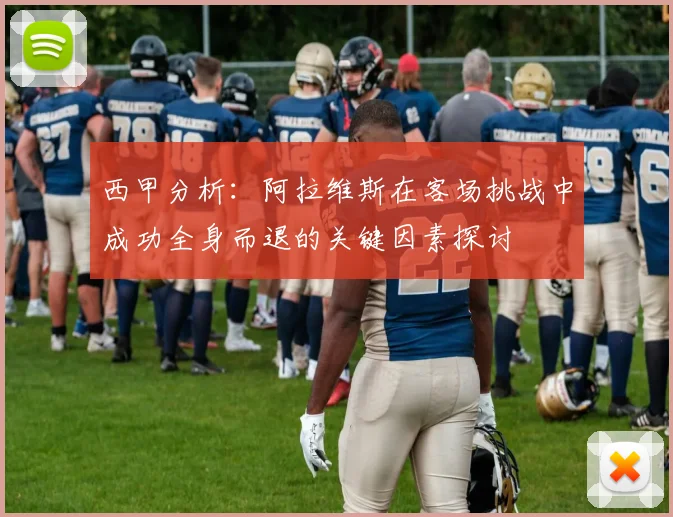 西甲分析：阿拉维斯在客场挑战中成功全身而退的关键因素探讨