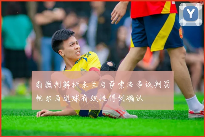 前裁判解析米兰与萨索洛争议判罚帕尔马进球有效性得到确认