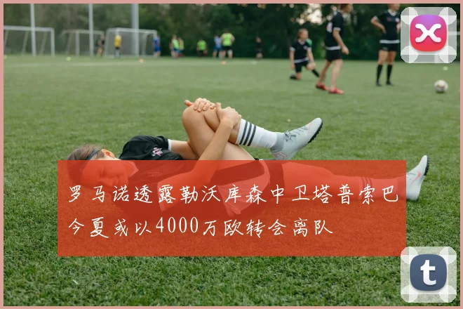 罗马诺透露勒沃库森中卫塔普索巴今夏或以4000万欧转会离队