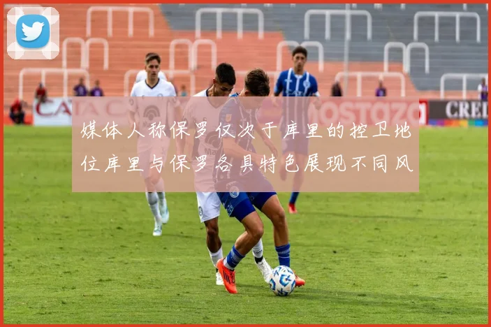 媒体人称保罗仅次于库里的控卫地位库里与保罗各具特色展现不同风格