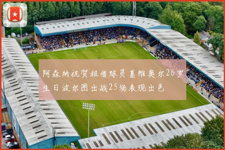 阿森纳祝贺租借球员基维奥尔26岁生日波尔图出战25场表现出色
