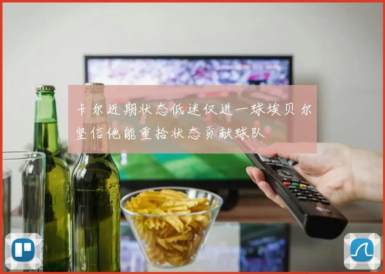 卡尔近期状态低迷仅进一球埃贝尔坚信他能重拾状态贡献球队