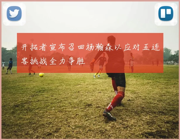 开拓者宣布召回杨瀚森以应对五连客挑战全力争胜