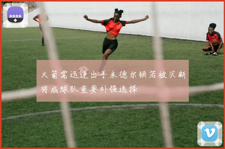 火箭需迅速出手米德尔顿若被买断将成球队重要补强选择