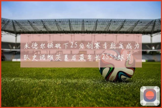 米德尔顿砍下25分创赛季新高成为队史诺维茨基后最年长2555球员