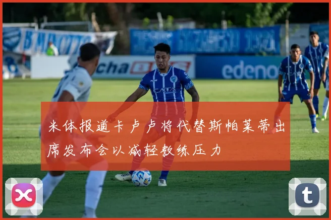 米体报道卡卢卢将代替斯帕莱蒂出席发布会以减轻教练压力