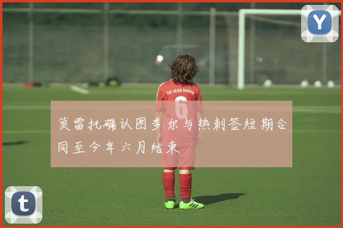 莫雷托确认图多尔与热刺签短期合同至今年六月结束