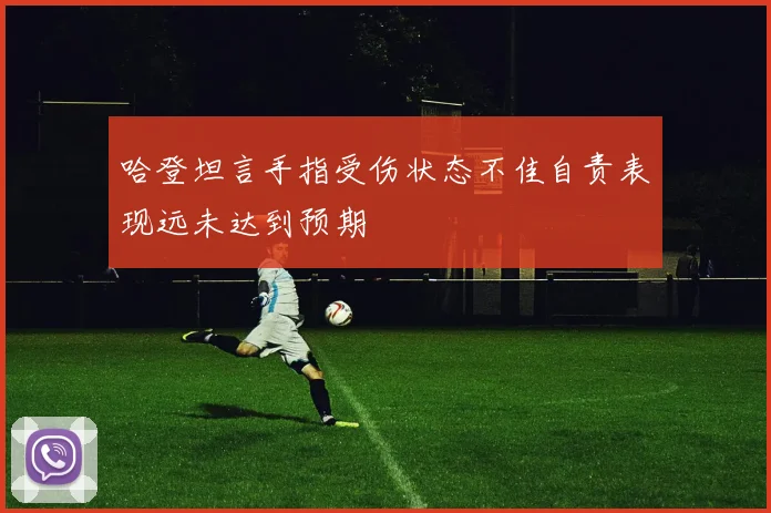 哈登坦言手指受伤状态不佳自责表现远未达到预期