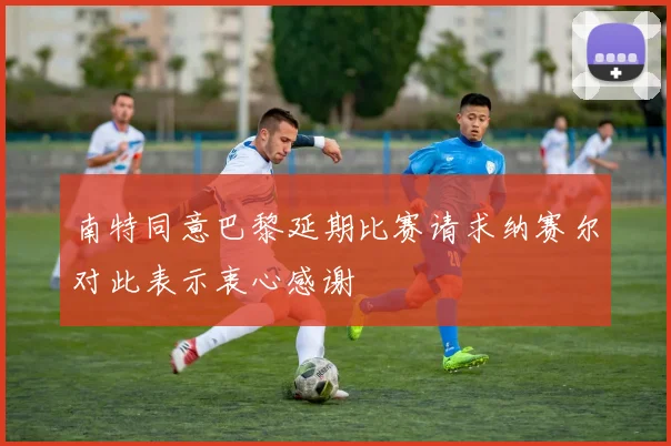 南特同意巴黎延期比赛请求纳赛尔对此表示衷心感谢