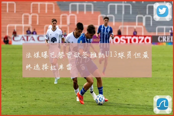 法媒曝巴黎曾欲签雅凯U13球员但最终选择杜库雷